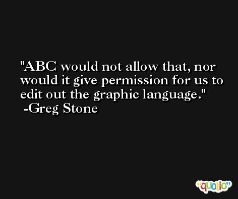 ABC would not allow that, nor would it give permission for us to edit out the graphic language. -Greg Stone