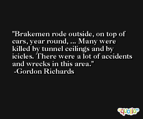 Brakemen rode outside, on top of cars, year round, ... Many were killed by tunnel ceilings and by icicles. There were a lot of accidents and wrecks in this area. -Gordon Richards