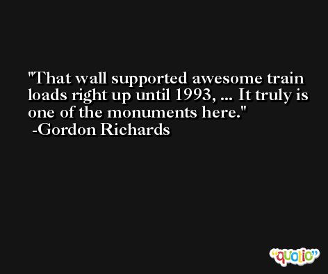 That wall supported awesome train loads right up until 1993, ... It truly is one of the monuments here. -Gordon Richards