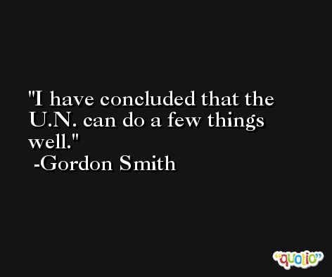 I have concluded that the U.N. can do a few things well. -Gordon Smith