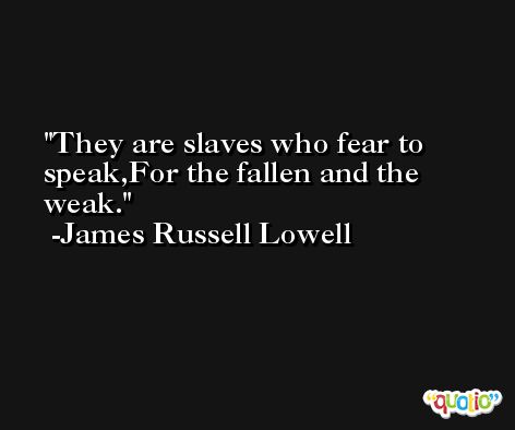 They are slaves who fear to speak,For the fallen and the weak. -James Russell Lowell