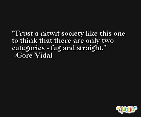Trust a nitwit society like this one to think that there are only two categories - fag and straight. -Gore Vidal