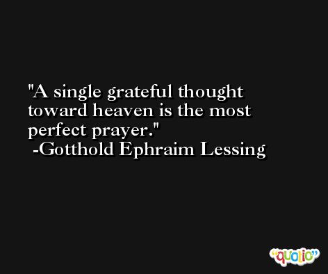 A single grateful thought toward heaven is the most perfect prayer. -Gotthold Ephraim Lessing
