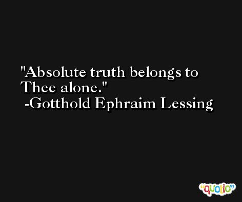 Absolute truth belongs to Thee alone. -Gotthold Ephraim Lessing