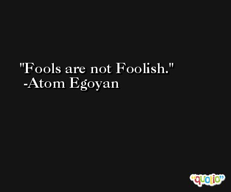 Fools are not Foolish. -Atom Egoyan