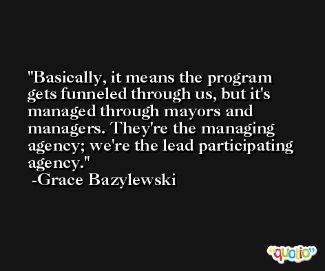 Basically, it means the program gets funneled through us, but it's managed through mayors and managers. They're the managing agency; we're the lead participating agency. -Grace Bazylewski