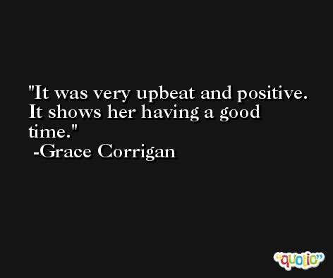 It was very upbeat and positive. It shows her having a good time. -Grace Corrigan