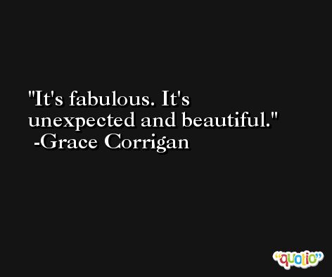 It's fabulous. It's unexpected and beautiful. -Grace Corrigan