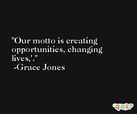 Our motto is creating opportunities, changing lives,'. -Grace Jones