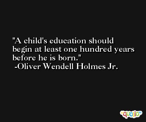 A child's education should begin at least one hundred years before he is born. -Oliver Wendell Holmes Jr.