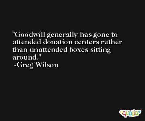 Goodwill generally has gone to attended donation centers rather than unattended boxes sitting around. -Greg Wilson