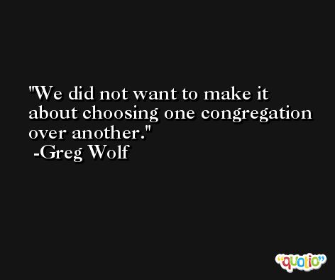 We did not want to make it about choosing one congregation over another. -Greg Wolf