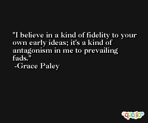 I believe in a kind of fidelity to your own early ideas; it's a kind of antagonism in me to prevailing fads. -Grace Paley