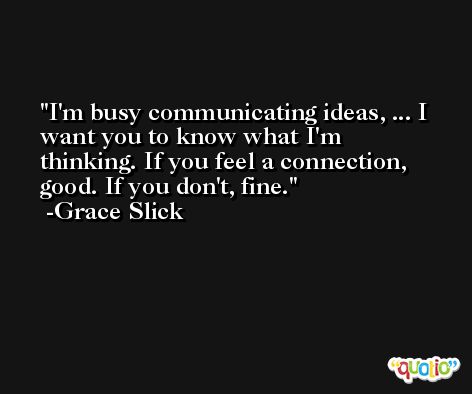 I'm busy communicating ideas, ... I want you to know what I'm thinking. If you feel a connection, good. If you don't, fine. -Grace Slick