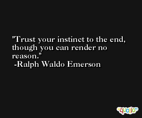 Trust your instinct to the end, though you can render no reason. -Ralph Waldo Emerson
