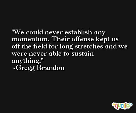 We could never establish any momentum. Their offense kept us off the field for long stretches and we were never able to sustain anything. -Gregg Brandon