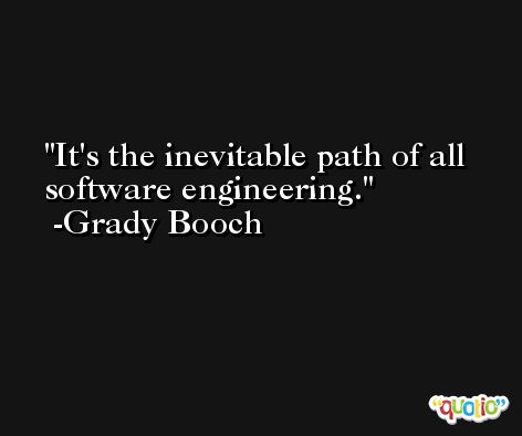 It's the inevitable path of all software engineering. -Grady Booch