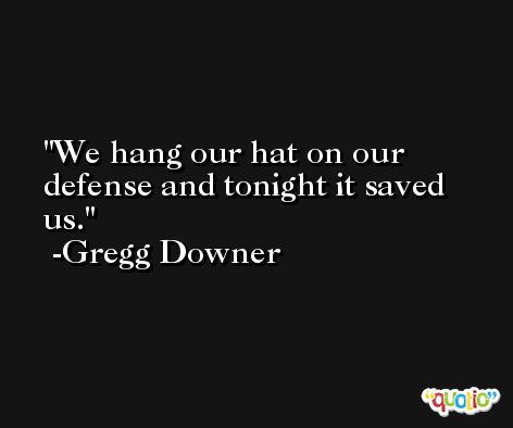 We hang our hat on our defense and tonight it saved us. -Gregg Downer