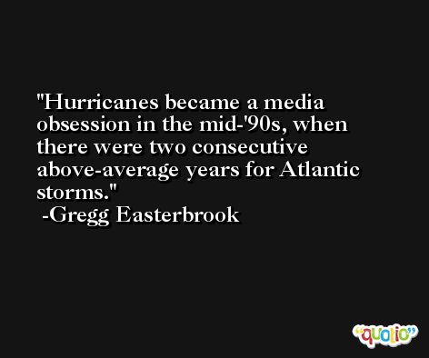 Hurricanes became a media obsession in the mid-'90s, when there were two consecutive above-average years for Atlantic storms. -Gregg Easterbrook