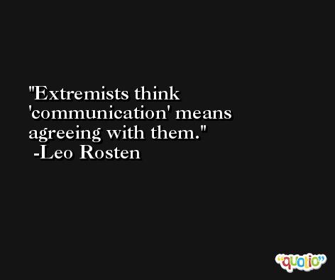Extremists think 'communication' means agreeing with them. -Leo Rosten