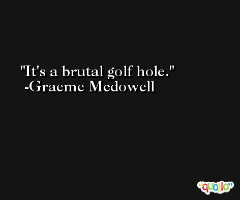 It's a brutal golf hole. -Graeme Mcdowell
