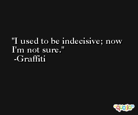 I used to be indecisive; now I'm not sure. -Graffiti