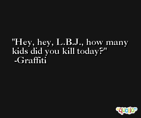 Hey, hey, L.B.J., how many kids did you kill today? -Graffiti