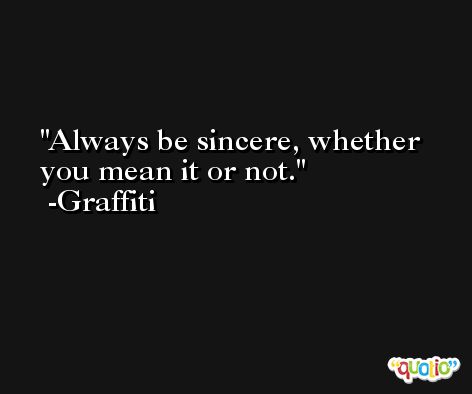 Always be sincere, whether you mean it or not. -Graffiti