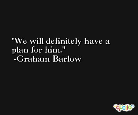 We will definitely have a plan for him. -Graham Barlow