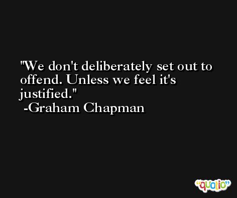 We don't deliberately set out to offend. Unless we feel it's justified. -Graham Chapman