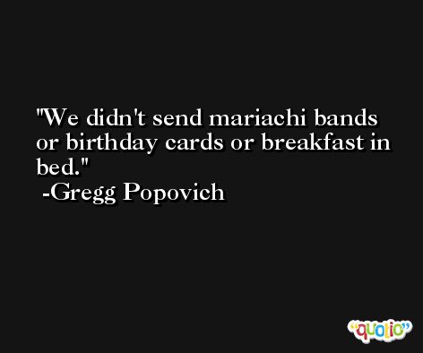 We didn't send mariachi bands or birthday cards or breakfast in bed. -Gregg Popovich