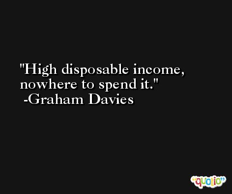High disposable income, nowhere to spend it. -Graham Davies