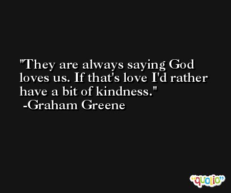 They are always saying God loves us. If that's love I'd rather have a bit of kindness. -Graham Greene