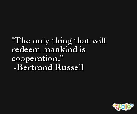 The only thing that will redeem mankind is cooperation. -Bertrand Russell