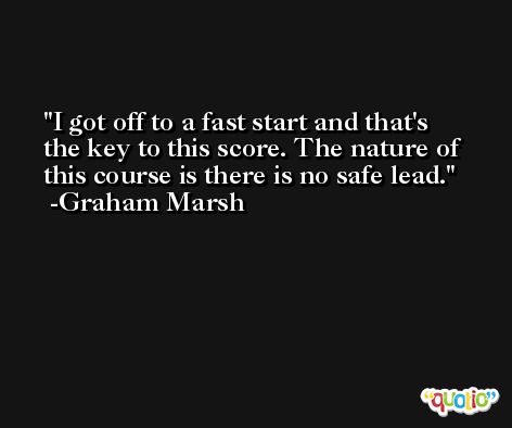 I got off to a fast start and that's the key to this score. The nature of this course is there is no safe lead. -Graham Marsh