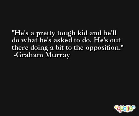 He's a pretty tough kid and he'll do what he's asked to do. He's out there doing a bit to the opposition. -Graham Murray