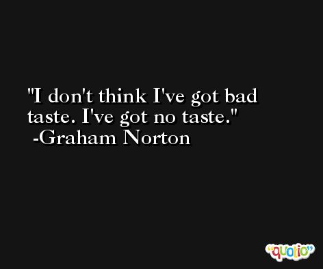 I don't think I've got bad taste. I've got no taste. -Graham Norton