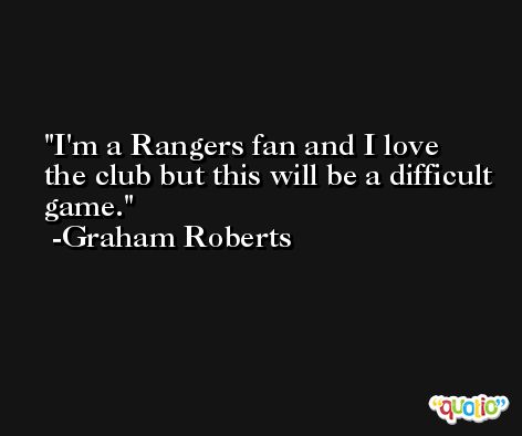 I'm a Rangers fan and I love the club but this will be a difficult game. -Graham Roberts