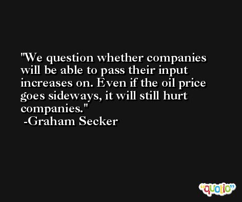 We question whether companies will be able to pass their input increases on. Even if the oil price goes sideways, it will still hurt companies. -Graham Secker