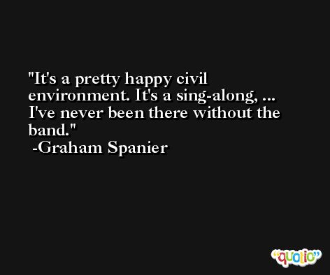 It's a pretty happy civil environment. It's a sing-along, ... I've never been there without the band. -Graham Spanier