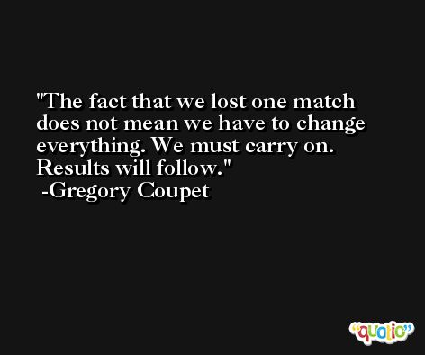 The fact that we lost one match does not mean we have to change everything. We must carry on. Results will follow. -Gregory Coupet