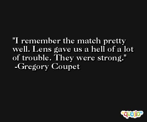 I remember the match pretty well. Lens gave us a hell of a lot of trouble. They were strong. -Gregory Coupet