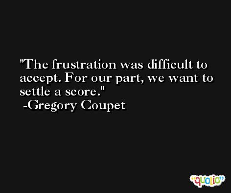 The frustration was difficult to accept. For our part, we want to settle a score. -Gregory Coupet