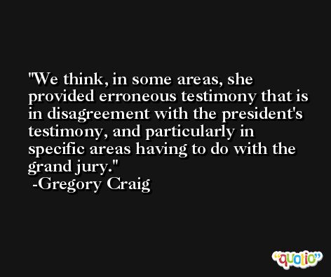 We think, in some areas, she provided erroneous testimony that is in disagreement with the president's testimony, and particularly in specific areas having to do with the grand jury. -Gregory Craig