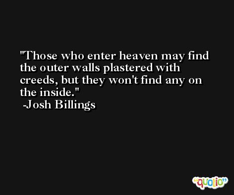 Those who enter heaven may find the outer walls plastered with creeds, but they won't find any on the inside. -Josh Billings