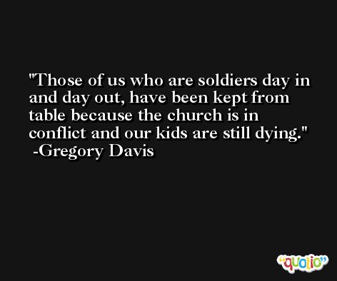 Those of us who are soldiers day in and day out, have been kept from table because the church is in conflict and our kids are still dying. -Gregory Davis