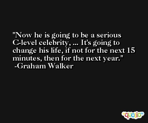 Now he is going to be a serious C-level celebrity, ... It's going to change his life, if not for the next 15 minutes, then for the next year. -Graham Walker