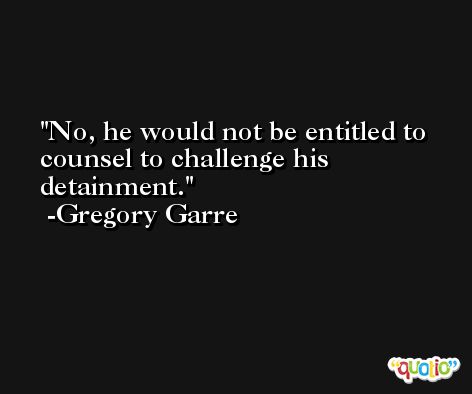 No, he would not be entitled to counsel to challenge his detainment. -Gregory Garre