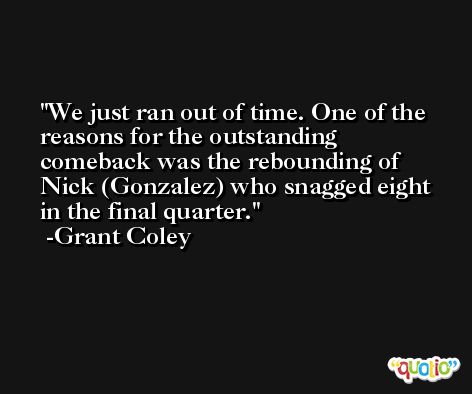 We just ran out of time. One of the reasons for the outstanding comeback was the rebounding of Nick (Gonzalez) who snagged eight in the final quarter. -Grant Coley