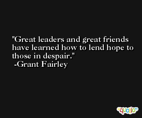 Great leaders and great friends have learned how to lend hope to those in despair. -Grant Fairley